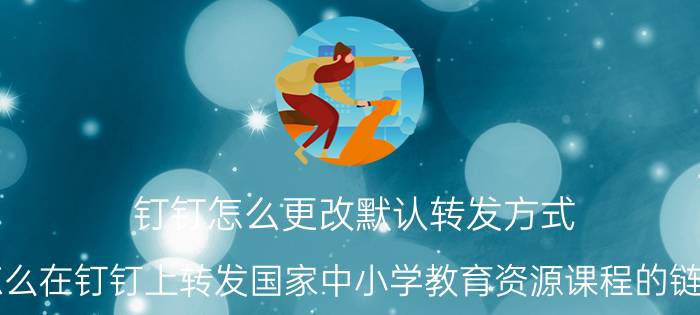 钉钉怎么更改默认转发方式 怎么在钉钉上转发国家中小学教育资源课程的链接？